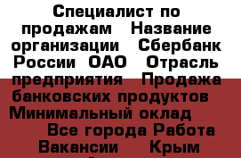 Специалист по продажам › Название организации ­ Сбербанк России, ОАО › Отрасль предприятия ­ Продажа банковских продуктов › Минимальный оклад ­ 20 000 - Все города Работа » Вакансии   . Крым,Алупка